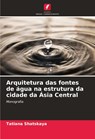 Arquitetura das fontes de água na estrutura da cidade da Ásia Central - Tatiana Shatskaya - 9786139821501