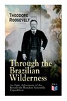 Through the Brazilian Wilderness - An Epic Adventure of the Roosevelt-Rondon Scientific Expedition - Theodore Roosevelt - 9788027334537