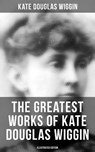 The Greatest Works of Kate Douglas Wiggin (Illustrated Edition) - Kate Douglas Wiggin - 9788075832757