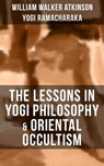 THE LESSONS IN YOGI PHILOSOPHY & ORIENTAL OCCULTISM - William Walker Atkinson ; Yogi Ramacharaka - 9788075839749