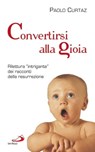 Convertirsi alla gioia. Rilettura "intrigante" dei racconti della resurrezione - Paolo Curtaz - 9788821582578