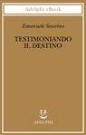 Testimoniando il destino - Emanuele Severino - 9788845980565