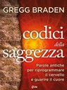 I Codici della Saggezza. Parole antiche per riprogrammare il cervello e guarire il cuore - Gregg Braden - 9788863866520