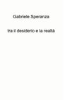 tra il desiderio e la realtà - Gabriele Speranza - 9788892391925