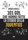 101 gol che hanno fatto la storia della Juventus - Andrea Novelli - 9788892785038