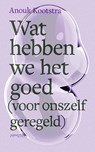 Wat hebben we het goed (voor onszelf geregeld) - Anouk Kootstra - 9789044649383