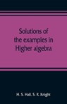 Solutions of the examples in Higher algebra - H S Hall ; S R Knight - 9789353809515
