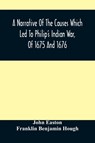 A Narrative Of The Causes Which Led To Philip'S Indian War, Of 1675 And 1676 - John Easton ; Franklin Benjamin Hough - 9789354489990