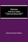 Bahaism and Its Claims; A Study of the Religion Promulgated by Baha Utlah and Abdul Baha - GRAHAM WILSON,  Samuel - 9789354545115