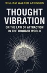 Thought Vibration or the Law of Attraction in the Thought World - William Walker Atkinson - 9789355225429