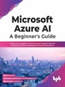 Microsoft Azure AI: A Beginner’s Guide: Explore Azure Applied AI Services, Azure Cognitive Services and Azure Machine Learning with Practical Illustrations - Rekha Kodali ; Sankara Narayanan Govindarajulu ; Mohammed Athaulla - 9789355510594
