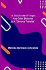In the Heart of Vosges; And Other Sketches by a "Devious Traveller" - BETHAM-EDWARDS,  Matilda - 9789356579262