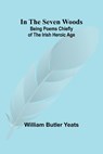 In The Seven Woods; Being Poems Chiefly of the Irish Heroic Age - William Butler Yeats - 9789356700239
