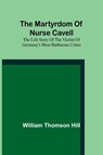The martyrdom of Nurse Cavell; The life story of the victim of Germany's most barbarous crime - William Thomson Hill - 9789356909458