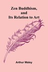 Zen Buddhism, and Its Relation to Art - Arthur Waley - 9789364732772