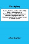 The apiary; or, bees, bee-hives, and bee culture [1865]; Being a familiar account of the habits of bees, and the most improved methods of management, with full directions, adapted for the cottager, farmer, or scientific apiarian - Alfred Neighbor - 9789367249949