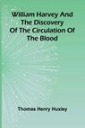 William Harvey and the Discovery of the Circulation of the Blood - Thomas Henry Huxley - 9789368395553