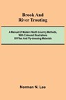 Brook And River Trouting; A Manual Of Modern North Country Methods, With Coloured Illustrations Of Flies And Fly-Dressing Materials - Norman N. Lee - 9789368396215
