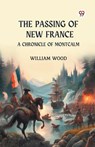 The Passing of New France A Chronicle of Montcalm - William Wood - 9789369071043