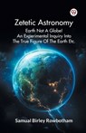 Zetetic Astronomy Earth Not a Globe! an Experimental Inquiry into the True Figure of the Earth Etc. - Samual Birley Rowbotham - 9789369420742