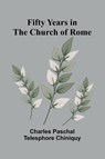 Fifty Years in the Church of Rome - Charles Paschal Telesphore Chiniquy - 9789369878260