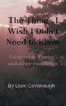 The Things I Wish I Didn't Need to Know Existential "Poetry" and Other Ramblings - Liam Cavanaugh - 9789375109655