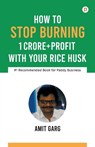 How to Stop Burning 1 Crore+Profit with Your Rice Husk - Amit Garg - 9789389601756