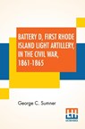 Battery D, First Rhode Island Light Artillery, In The Civil War, 1861-1865 - George C Sumner - 9789390294640