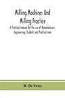 Milling machines and milling practice; A Practical manual for the use of Manufacturers, Engineerings Students and Practical men - D De Vries - 9789390359035