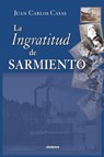 La Ingratitud De Sarmiento - Juan Carlos Casas - 9789872050689