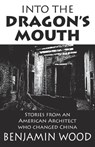 Into The Dragon's Mouth: Stories from an American Architect who changed China - Benjamin Wood - 9789888769629