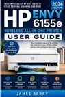 HP Envy 6155e Wireless All-in-One Printer User Guide (2026 Edition): The Complete Step-by-Step Manual for Setup, Wireless Printing, Scanning, Duplex P - James Barry - 9798195974411