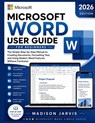 Microsoft Word User Guide for Beginners 2026: The Simple Step-by-Step Manual to Creating Documents, Formatting Text, and Using Modern Word Features Wi - Madison Jarvis - 9798197049292
