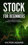 Stock Market Investing For Beginners: The Complete Guide to Investing in Stocks and Shares - Victor Adams - 9798201104795