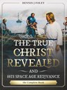 The True Christ Revealed, and His Space Age Relevance, the Complete Book. - Dennis J. Foley - 9798201140984