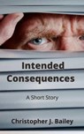 Intended Consequences - Christopher J. Bailey - 9798201149666