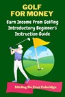 Golf For Money: Earn Income From Golfing: Beginner's Introduction Guide - Stirling De Cruz Coleridge - 9798201170929