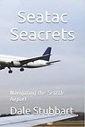 Seatac Seacrets: Navigating the Seattle Airport - Dale Stubbart - 9798201173036