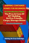 Shipping Container Homes for Beginners: An Introductory Guide Pros & Cons Of DIY Building An Eco-Friendly, Cargo, Storage House. Practical Guidebook. - Stirling De Cruz Coleridge - 9798201189266