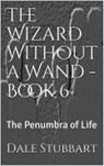 The Wizard Without a Wand - Book 6: The Penumbra of Life - Dale Stubbart - 9798201199432