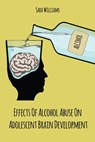 Effects Of Alcohol Abuse On Adolescent Brain Development - Sara Williams - 9798201285548