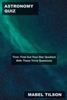 Astronomy Quiz Time: Find Out Your Star Quotient With These Trivia Questions - Mabel Tilson - 9798201299927
