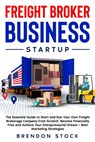 Freight Broker Business Startup: the Essential Guide to Start and run Your own Freight Brokerage Company from Scratch. Become Financially Free and Achieve Your Entrepreneurial Dream - Brendon Stock - 9798201356279