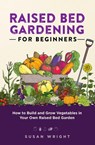 Raised Bed Gardening For Beginners: How to Build and Grow Vegetables in Your Own Raised Bed Garden - Susan Wright - 9798201389048