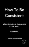 How To Be Consistent: Want to make a change and STICK to it? Read this. - Colton Stollenmaier - 9798201498344