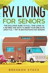 RV Living for Senior Citizens: the Exclusive Guide to Full-time rv Living as a Retiree and Ways to Begin Your Dream rv Lifestyle + top 10 Destinations for Seniors - Brendon Stock - 9798201498528