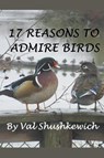 17 Reasons to Admire Birds - Val Shushkewich - 9798201498535