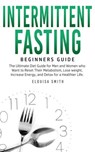 Intermittent Fasting — Beginners Guide: The Ultimate Diet Guide for Men and Women who Want to Reset Their Metabolism, Lose Weight, Increase Energy, and Detox for a Healthier Life - Elouisa Smith - 9798201554507