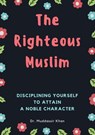 The Righteous Muslim: Disciplining Yourself To Attain A Noble Character - Dr. Muddassir Khan - 9798201558468
