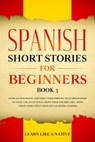 Spanish Short Stories for Beginners Book 3: Over 100 Dialogues and Daily Used Phrases to Learn Spanish in Your Car. Have Fun & Grow Your Vocabulary, with Crazy Effective Language Learning Lessons - Learn Like a Native - 9798201599546